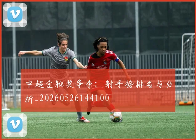 中超金靴奖争夺：射手榜排名与分析_20260526144100