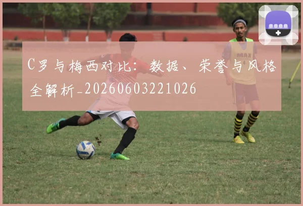 C罗与梅西对比：数据、荣誉与风格全解析_20260603221026