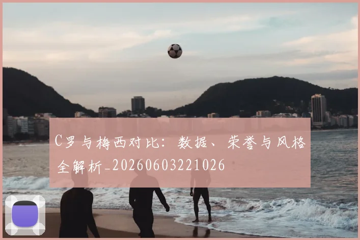 C罗与梅西对比:数据、荣誉与风格全解析_20260603221026
