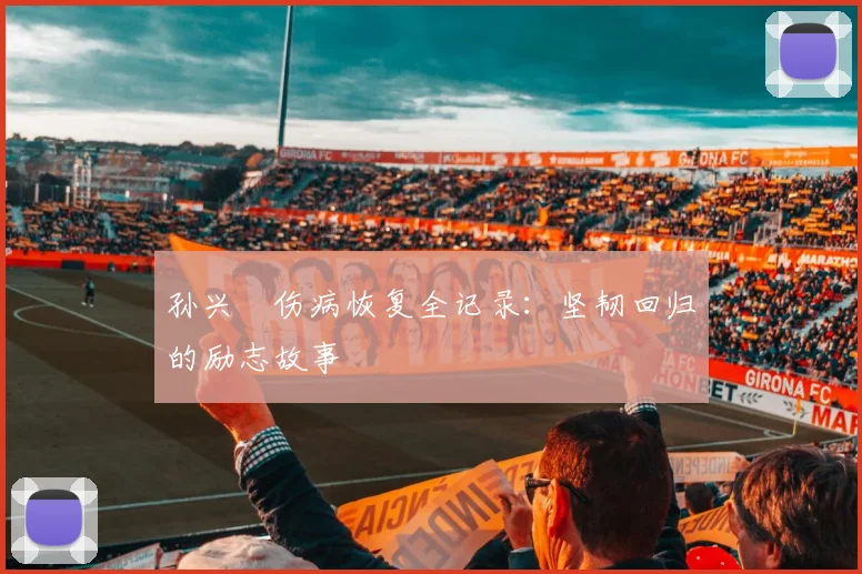 孙兴慜伤病恢复全记录：坚韧回归的励志故事