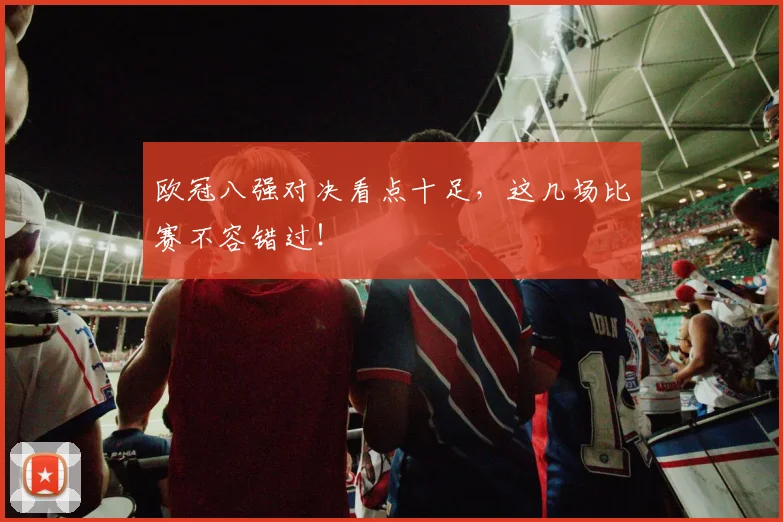 欧冠八强对决看点十足，这几场比赛不容错过！