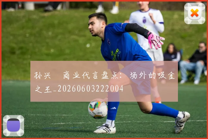 孙兴慜商业代言盘点：场外的吸金之王_20260603222004