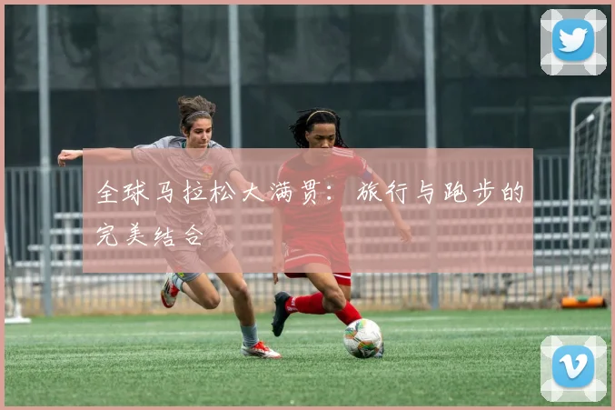 全球马拉松大满贯:旅行与跑步的完美结合