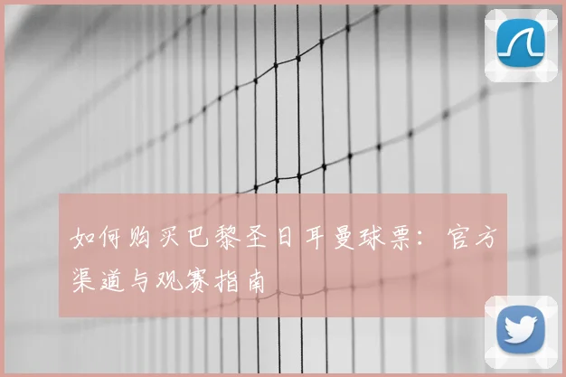 如何购买巴黎圣日耳曼球票：官方渠道与观赛指南