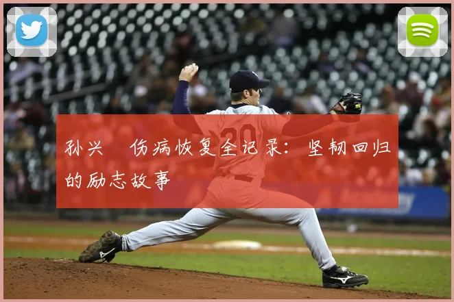 孙兴慜伤病恢复全记录：坚韧回归的励志故事