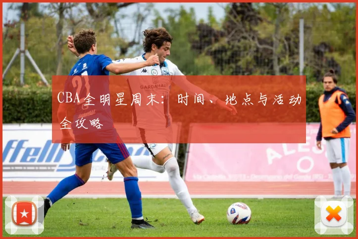 CBA全明星周末：时间、地点与活动全攻略