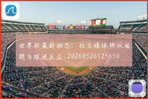 世界杯最新动态:社交媒体热议话题与球迷反应_20260526125650