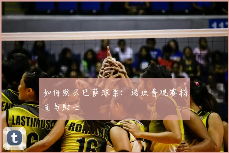 如何购买巴萨球票：诺坎普观赛指南与贴士