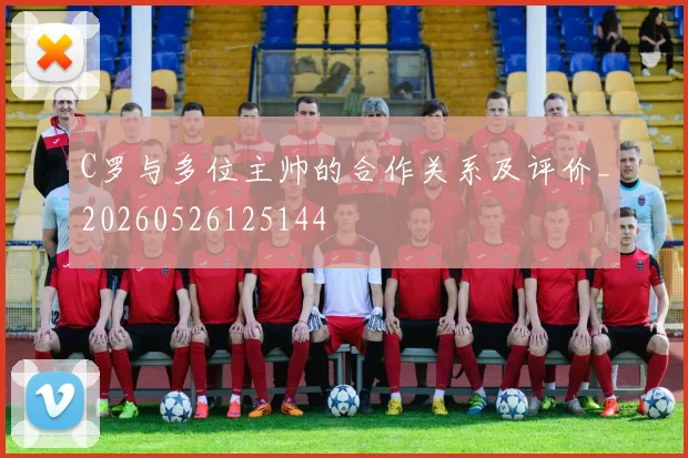 C罗与多位主帅的合作关系及评价_20260526125144