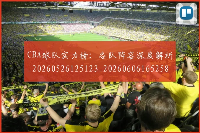 CBA球队实力榜：各队阵容深度解析_20260526125123_20260606165258