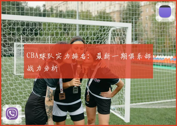 CBA球队实力排名：最新一期俱乐部战力分析