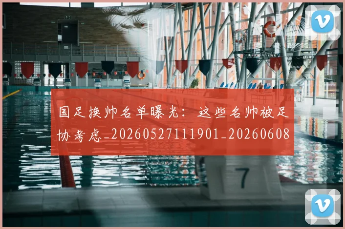 国足换帅名单曝光：这些名帅被足协考虑_20260527111901_20260608142915