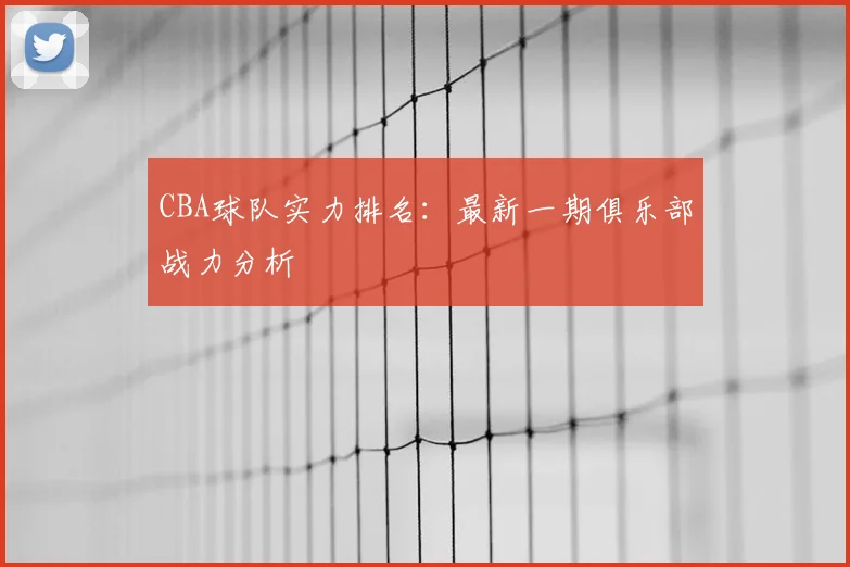 CBA球队实力排名：最新一期俱乐部战力分析