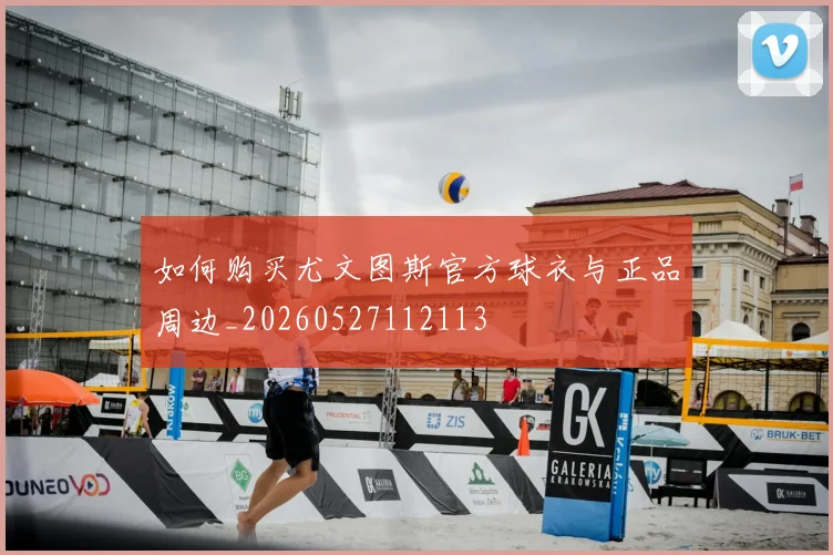 如何购买尤文图斯官方球衣与正品周边_20260527112113