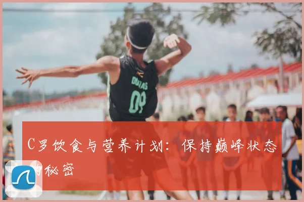 C罗饮食与营养计划：保持巅峰状态的秘密